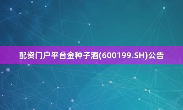 配资门户平台金种子酒(600199.SH)公告