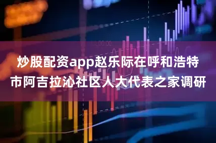 炒股配资app赵乐际在呼和浩特市阿吉拉沁社区人大代表之家调研