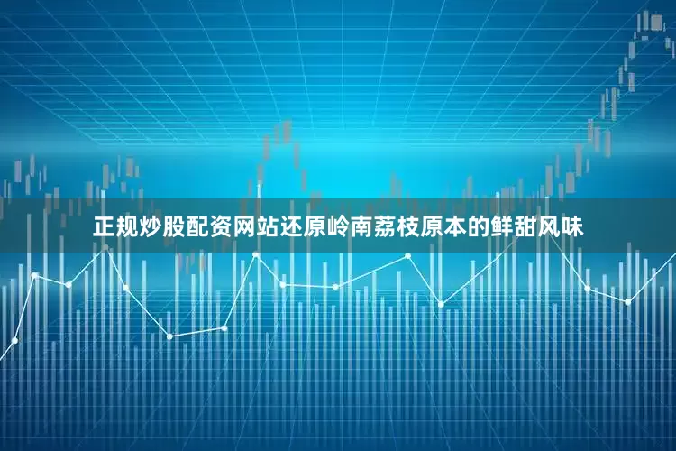 正规炒股配资网站还原岭南荔枝原本的鲜甜风味