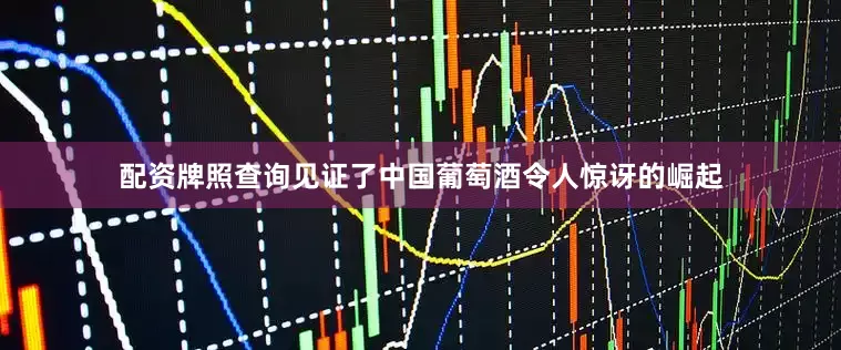 配资牌照查询见证了中国葡萄酒令人惊讶的崛起