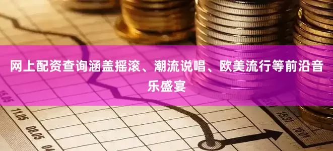 网上配资查询涵盖摇滚、潮流说唱、欧美流行等前沿音乐盛宴