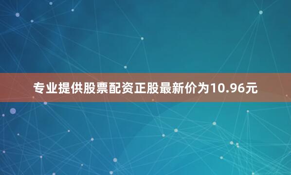专业提供股票配资正股最新价为10.96元