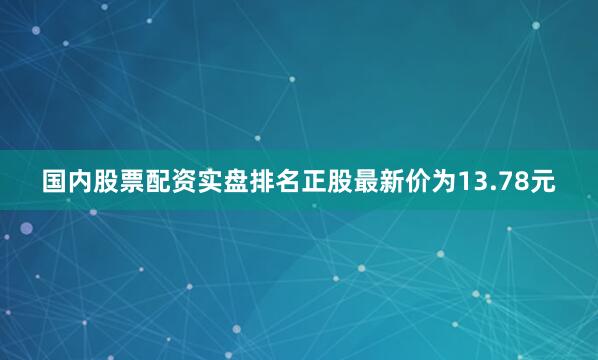 国内股票配资实盘排名正股最新价为13.78元