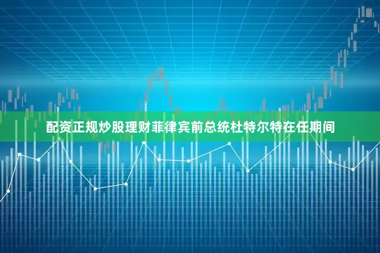 配资正规炒股理财菲律宾前总统杜特尔特在任期间