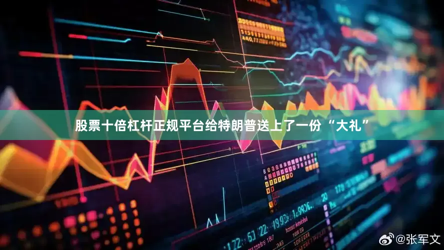 股票十倍杠杆正规平台给特朗普送上了一份 “大礼”