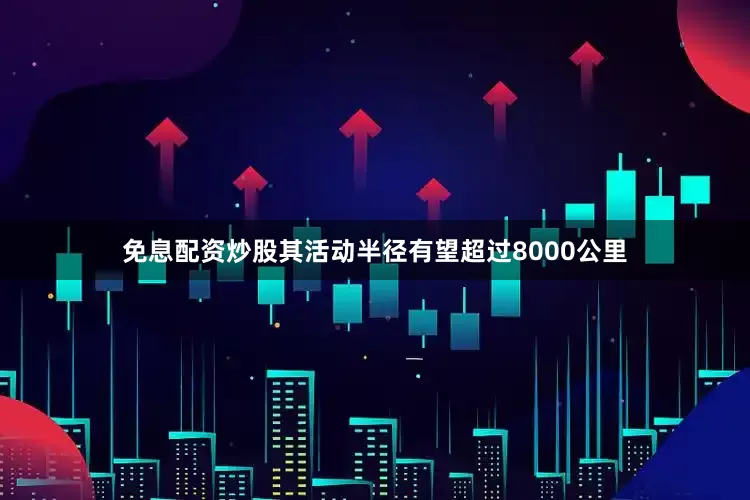 免息配资炒股其活动半径有望超过8000公里