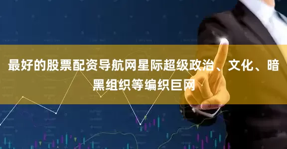 最好的股票配资导航网星际超级政治、文化、暗黑组织等编织巨网