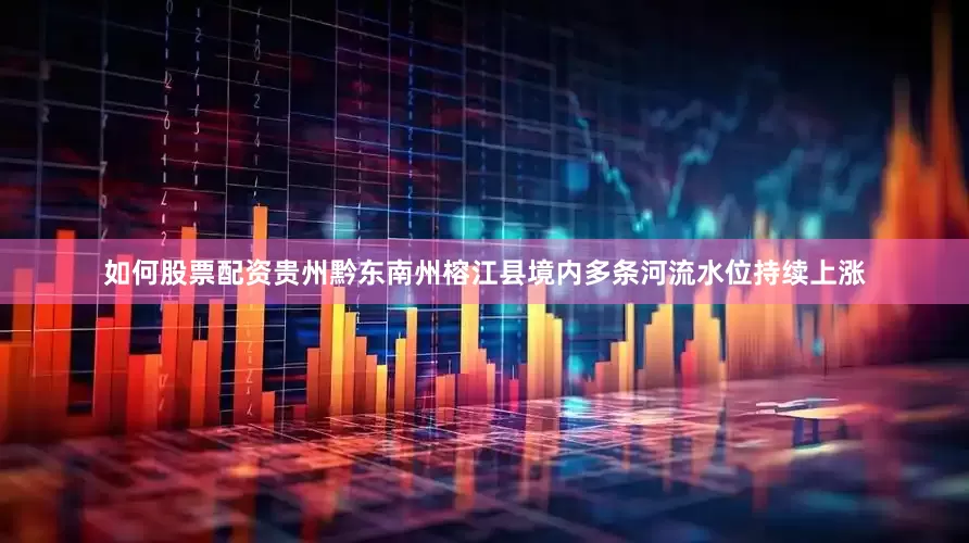 如何股票配资贵州黔东南州榕江县境内多条河流水位持续上涨