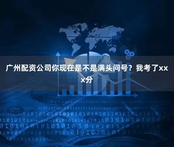 广州配资公司你现在是不是满头问号？我考了xxx分