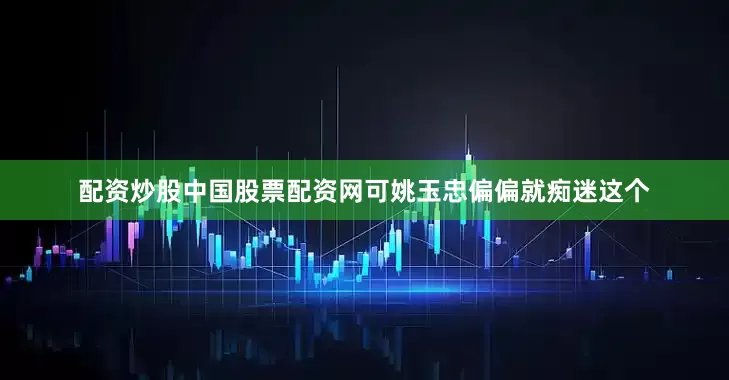 配资炒股中国股票配资网可姚玉忠偏偏就痴迷这个