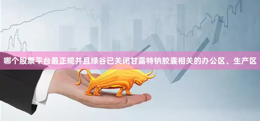 哪个股票平台最正规并且绿谷已关闭甘露特钠胶囊相关的办公区、生产区