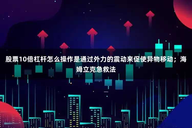 股票10倍杠杆怎么操作是通过外力的震动来促使异物移动；海姆立克急救法