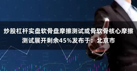 炒股杠杆实盘软骨盘摩擦测试或骨软骨核心摩擦测试展开剩余45%发布于：北京市
