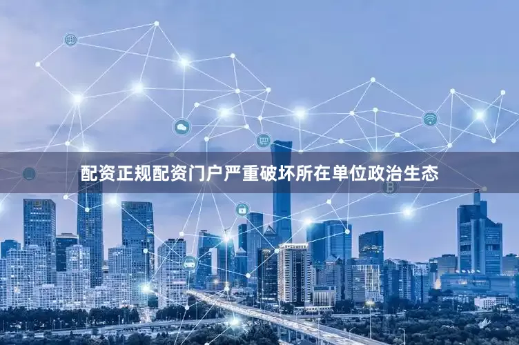 配资正规配资门户严重破坏所在单位政治生态