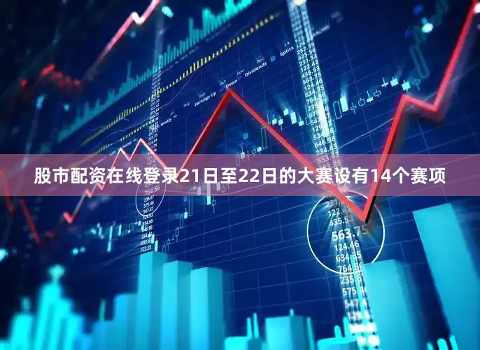 股市配资在线登录21日至22日的大赛设有14个赛项