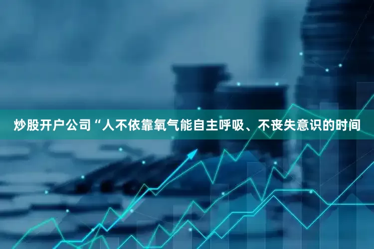 炒股开户公司“人不依靠氧气能自主呼吸、不丧失意识的时间