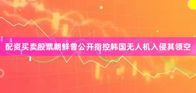 配资买卖股票朝鲜曾公开指控韩国无人机入侵其领空