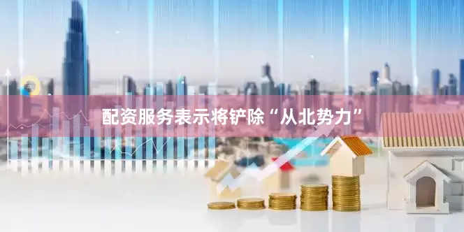 配资服务表示将铲除“从北势力”