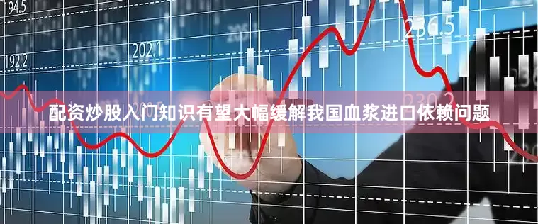 配资炒股入门知识有望大幅缓解我国血浆进口依赖问题