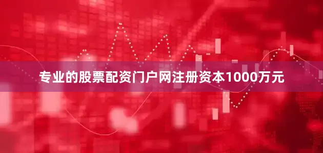 专业的股票配资门户网注册资本1000万元