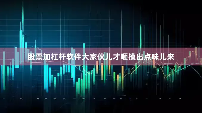 股票加杠杆软件大家伙儿才咂摸出点味儿来