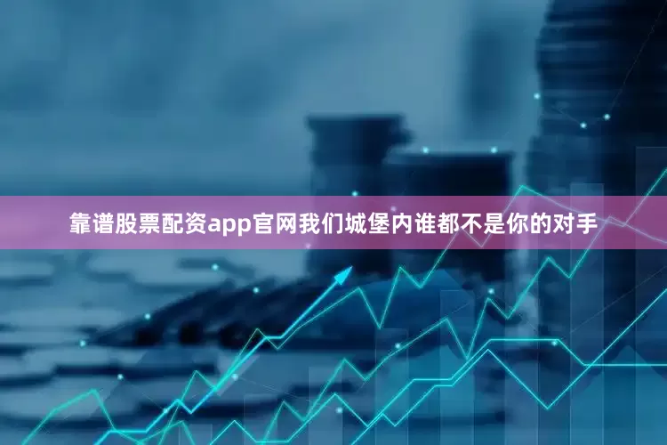 靠谱股票配资app官网我们城堡内谁都不是你的对手