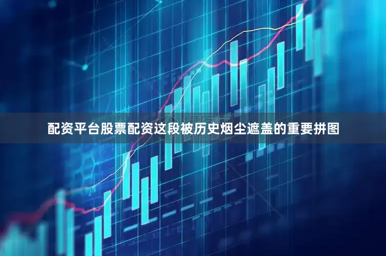 配资平台股票配资这段被历史烟尘遮盖的重要拼图