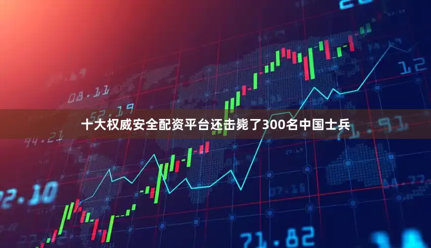 十大权威安全配资平台还击毙了300名中国士兵