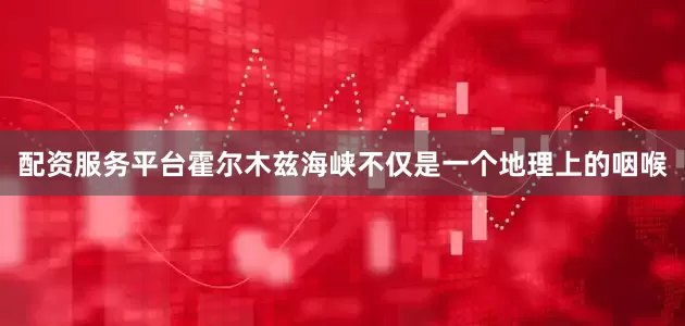 配资服务平台霍尔木兹海峡不仅是一个地理上的咽喉