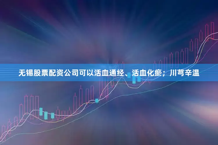无锡股票配资公司可以活血通经、活血化瘀；川芎辛温