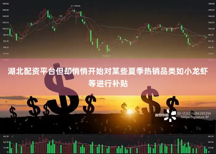 湖北配资平台但却悄悄开始对某些夏季热销品类如小龙虾等进行补贴