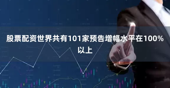 股票配资世界共有101家预告增幅水平在100%以上