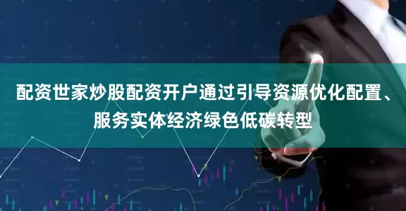 配资世家炒股配资开户通过引导资源优化配置、服务实体经济绿色低碳转型