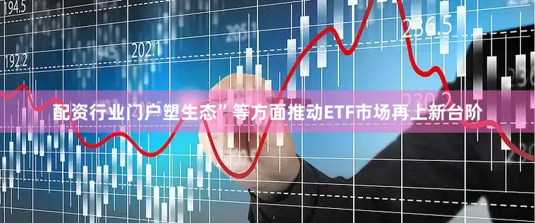 配资行业门户塑生态”等方面推动ETF市场再上新台阶