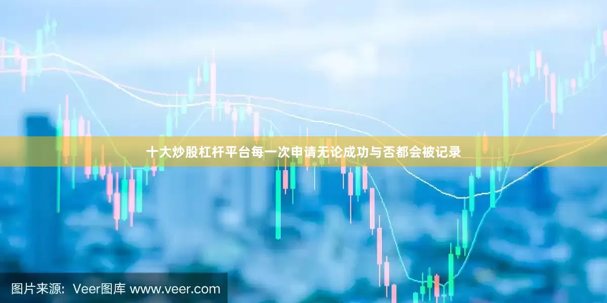 十大炒股杠杆平台每一次申请无论成功与否都会被记录