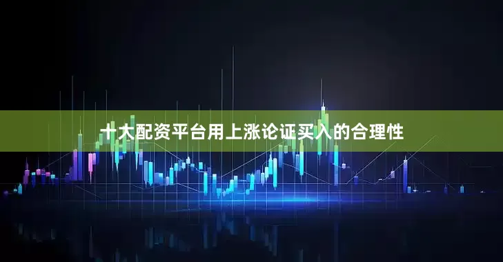 十大配资平台用上涨论证买入的合理性
