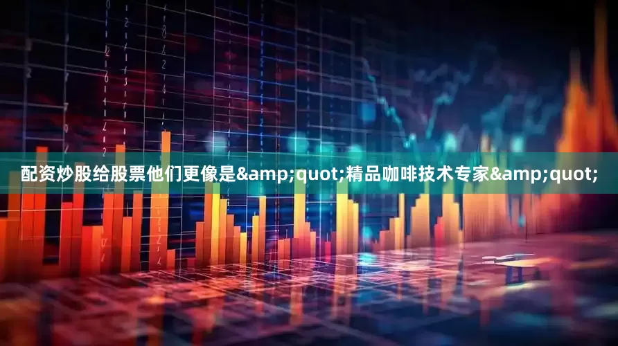 配资炒股给股票他们更像是&quot;精品咖啡技术专家&quot;