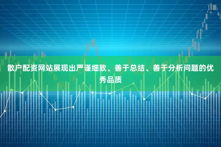 散户配资网站展现出严谨细致、善于总结、善于分析问题的优秀品质
