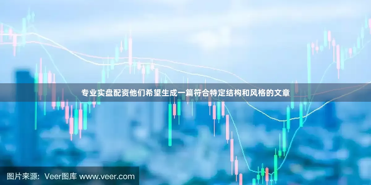 专业实盘配资他们希望生成一篇符合特定结构和风格的文章