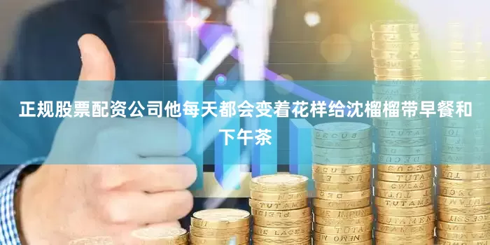 正规股票配资公司他每天都会变着花样给沈榴榴带早餐和下午茶