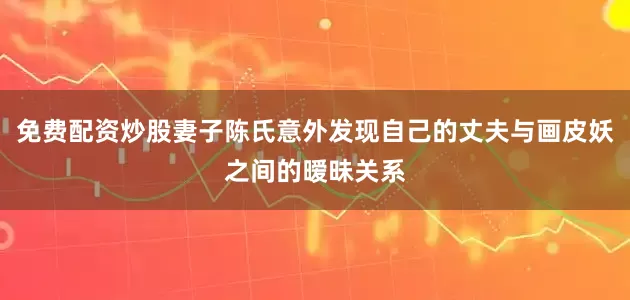 免费配资炒股妻子陈氏意外发现自己的丈夫与画皮妖之间的暧昧关系