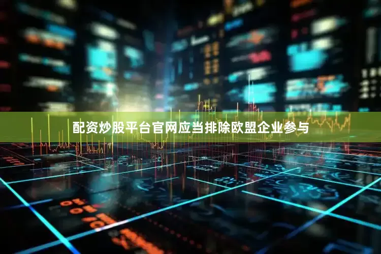配资炒股平台官网应当排除欧盟企业参与