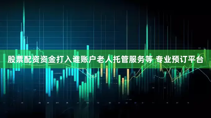 股票配资资金打入谁账户老人托管服务等 专业预订平台