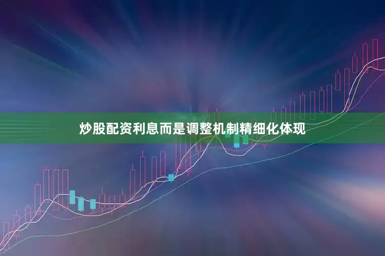 炒股配资利息而是调整机制精细化体现
