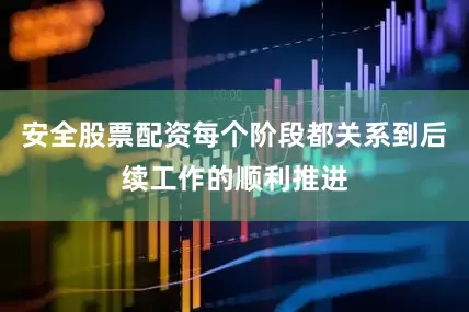安全股票配资每个阶段都关系到后续工作的顺利推进