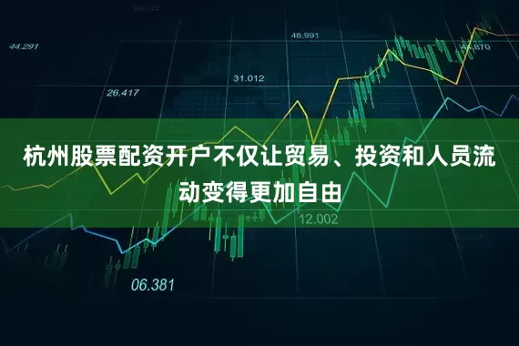 杭州股票配资开户不仅让贸易、投资和人员流动变得更加自由