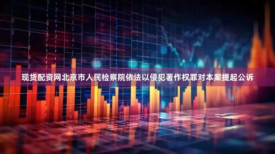 现货配资网北京市人民检察院依法以侵犯著作权罪对本案提起公诉