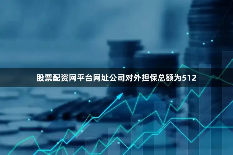 股票配资网平台网址公司对外担保总额为512