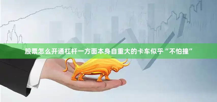股票怎么开通杠杆一方面本身自重大的卡车似乎“不怕撞”