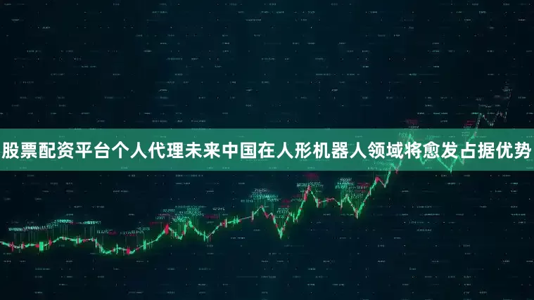 股票配资平台个人代理未来中国在人形机器人领域将愈发占据优势